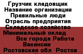 Грузчик-кладовщик › Название организации ­ Правильные люди › Отрасль предприятия ­ Складское хозяйство › Минимальный оклад ­ 26 000 - Все города Работа » Вакансии   . Ростовская обл.,Ростов-на-Дону г.